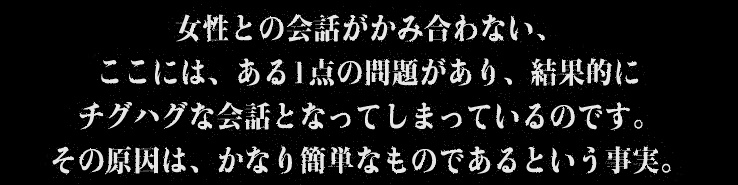 女性との会話がかみ合わない、ここには、ある1点の問題があり、結果的にチグハグな会話となってしまっているのです。その原因は、かなり簡単なものであるという事実。